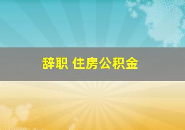 辞职 住房公积金